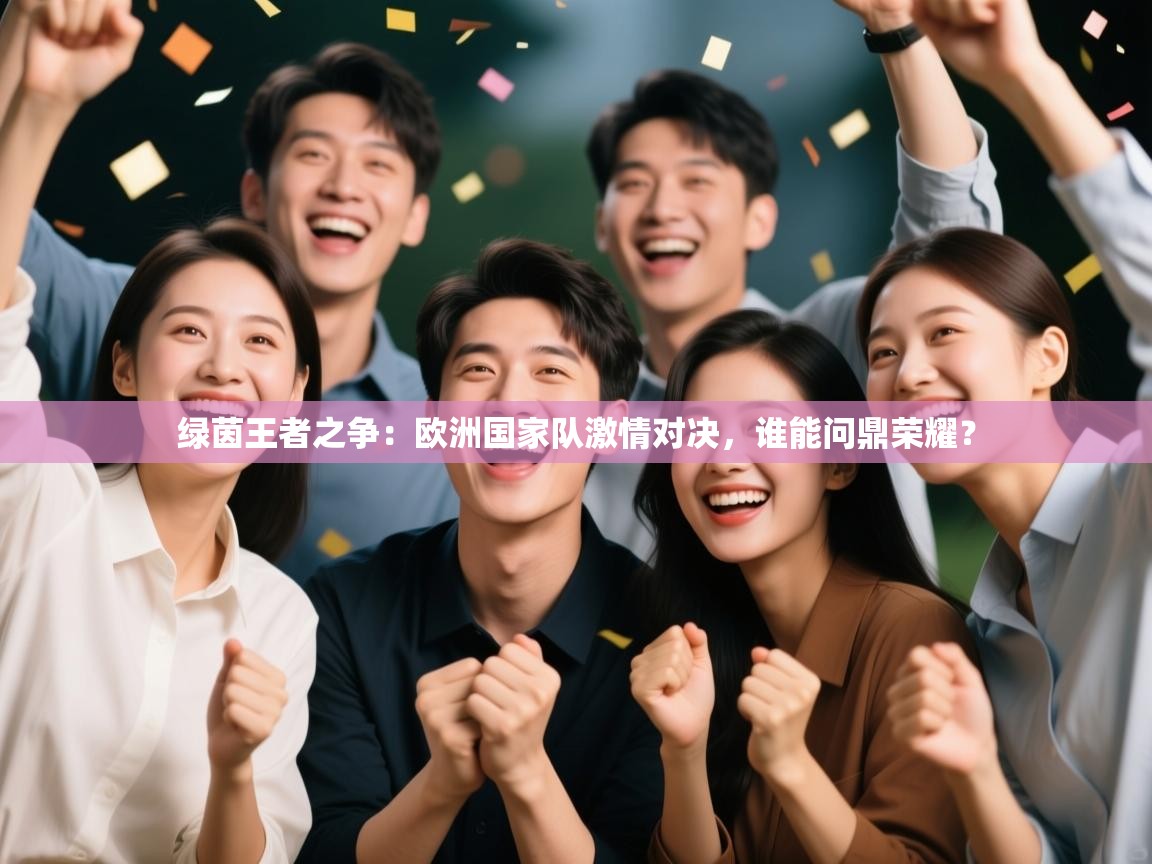 绿茵王者之争：欧洲国家队激情对决，谁能问鼎荣耀？  第2张