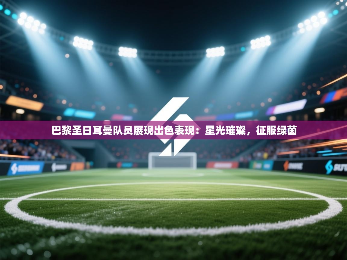 巴黎圣日耳曼队员展现出色表现：星光璀璨，征服绿茵  第2张