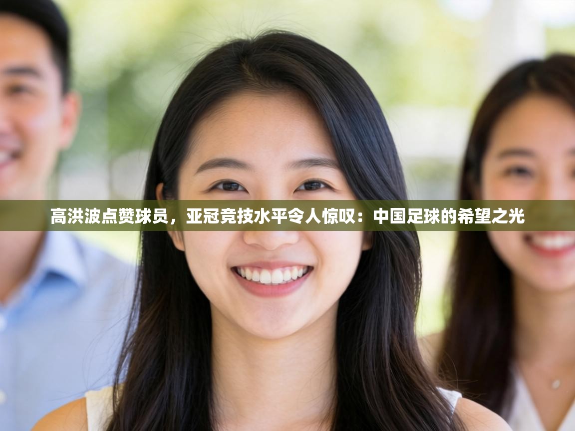 高洪波点赞球员，亚冠竞技水平令人惊叹：中国足球的希望之光  第1张
