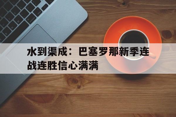 水到渠成:巴塞罗那新季连战连胜信心满满的简单介绍 水到渠成:巴塞罗那新季连战连胜信心满满的简单介绍